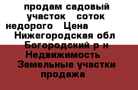 продам садовый участок 5 соток недорого › Цена ­ 100 000 - Нижегородская обл., Богородский р-н Недвижимость » Земельные участки продажа   